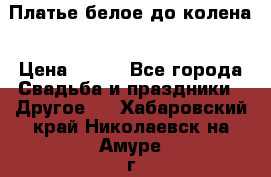 Платье белое до колена › Цена ­ 800 - Все города Свадьба и праздники » Другое   . Хабаровский край,Николаевск-на-Амуре г.